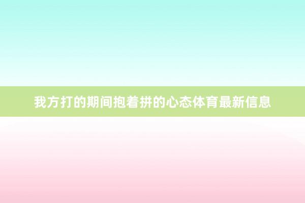 我方打的期间抱着拼的心态体育最新信息