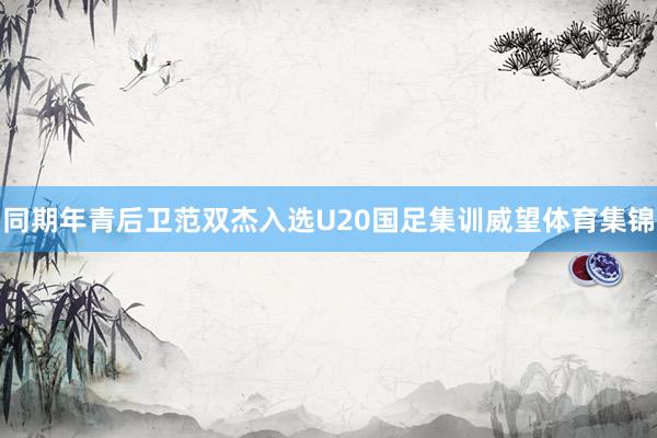 同期年青后卫范双杰入选U20国足集训威望体育集锦