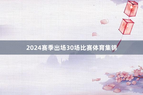 2024赛季出场30场比赛体育集锦