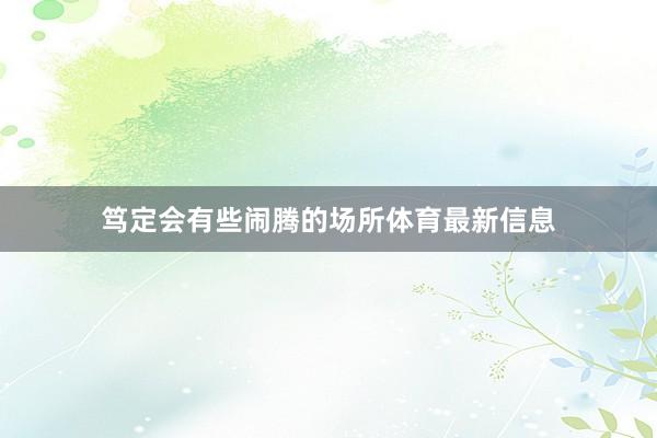 笃定会有些闹腾的场所体育最新信息