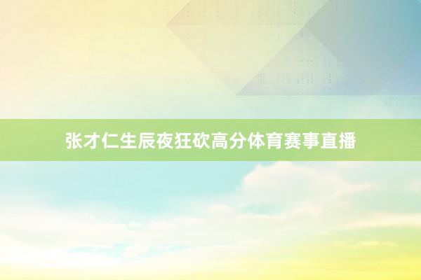 张才仁生辰夜狂砍高分体育赛事直播
