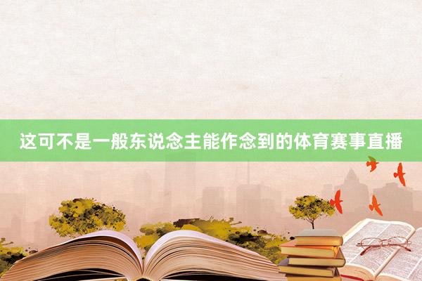 这可不是一般东说念主能作念到的体育赛事直播