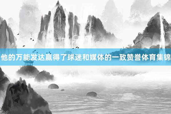 他的万能发达赢得了球迷和媒体的一致赞誉体育集锦