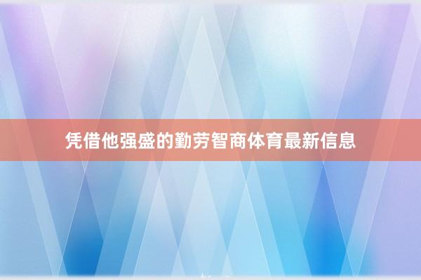 凭借他强盛的勤劳智商体育最新信息