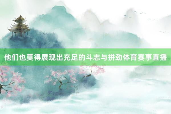 他们也莫得展现出充足的斗志与拼劲体育赛事直播