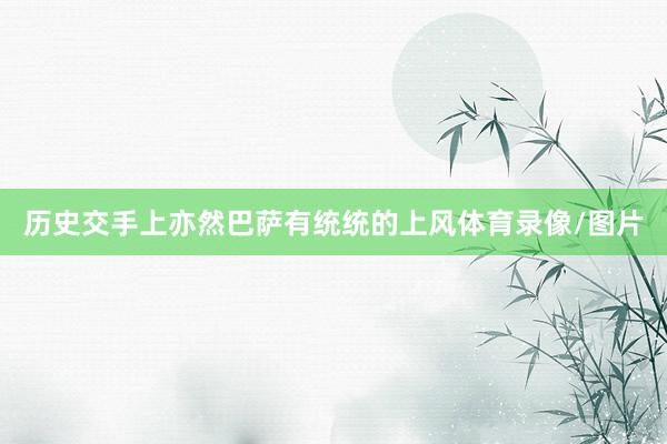 历史交手上亦然巴萨有统统的上风体育录像/图片