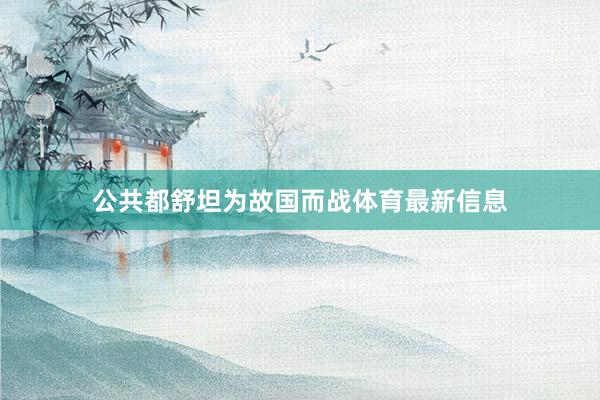 公共都舒坦为故国而战体育最新信息