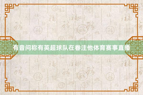 有音问称有英超球队在眷注他体育赛事直播