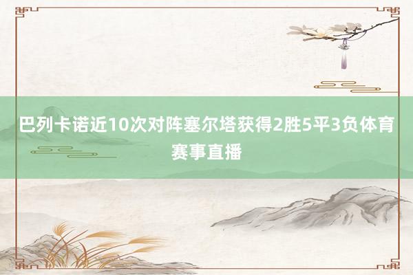 巴列卡诺近10次对阵塞尔塔获得2胜5平3负体育赛事直播