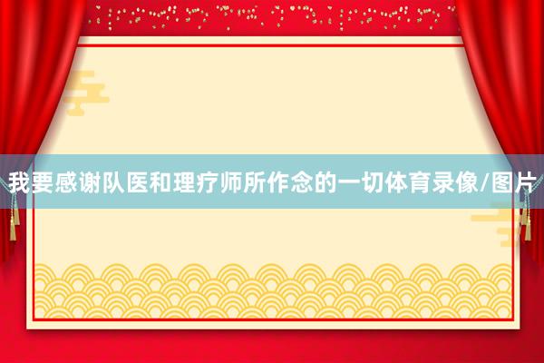 我要感谢队医和理疗师所作念的一切体育录像/图片