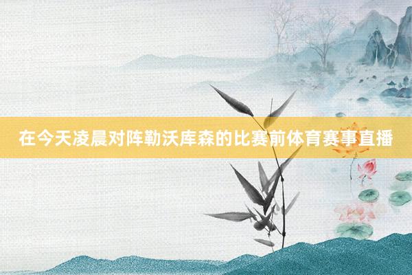 在今天凌晨对阵勒沃库森的比赛前体育赛事直播