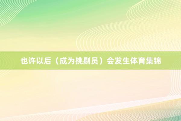 也许以后（成为挑剔员）会发生体育集锦
