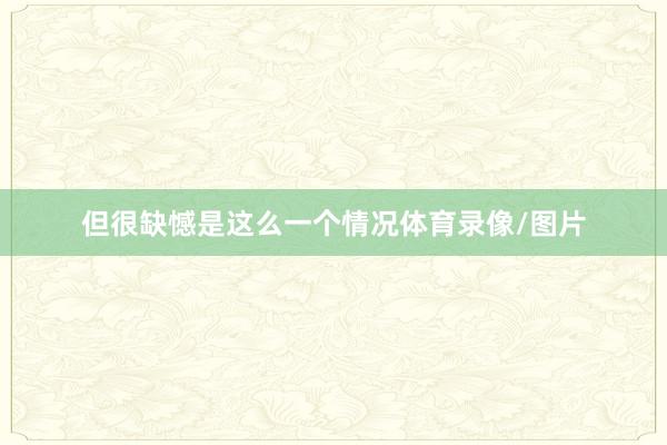 但很缺憾是这么一个情况体育录像/图片