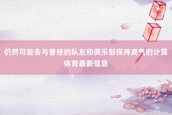 仍然可能会与曾经的队友和俱乐部保持爽气的计算体育最新信息