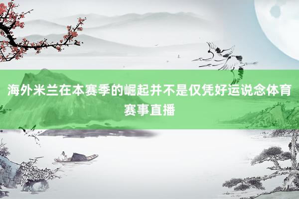 海外米兰在本赛季的崛起并不是仅凭好运说念体育赛事直播