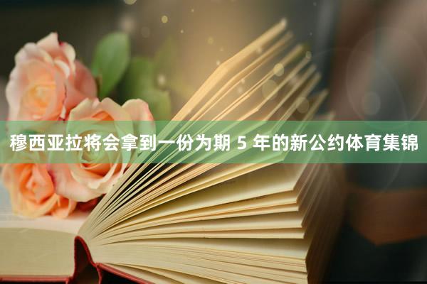 穆西亚拉将会拿到一份为期 5 年的新公约体育集锦
