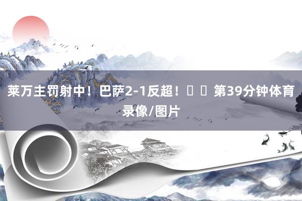 莱万主罚射中！巴萨2-1反超！⚽️第39分钟体育录像/图片