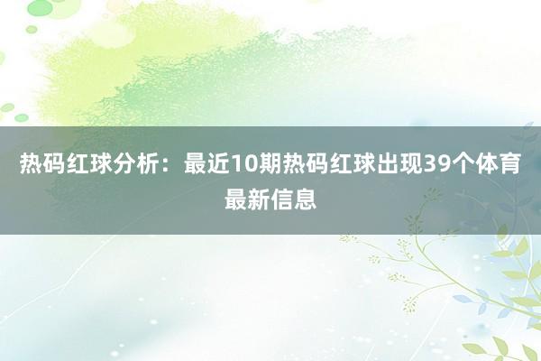 热码红球分析：最近10期热码红球出现39个体育最新信息
