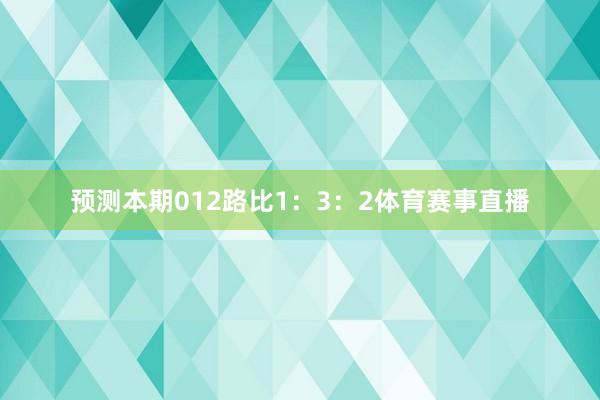 预测本期012路比1：3：2体育赛事直播