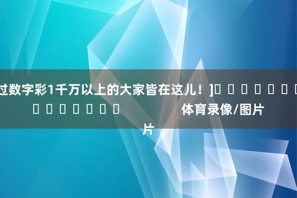 中过数字彩1千万以上的大家皆在这儿！]　　															                体育录像/图片