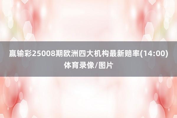 赢输彩25008期欧洲四大机构最新赔率(14:00)体育录像/图片