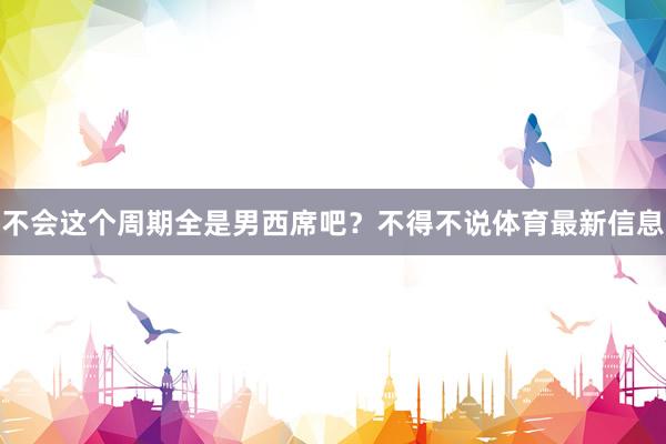 不会这个周期全是男西席吧？不得不说体育最新信息