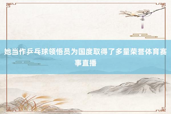 她当作乒乓球领悟员为国度取得了多量荣誉体育赛事直播