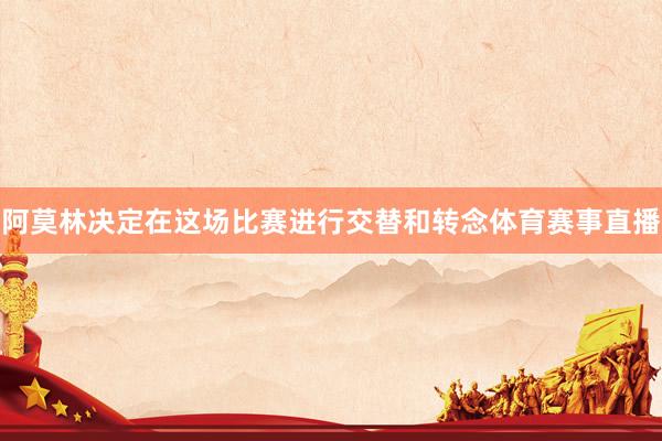 阿莫林决定在这场比赛进行交替和转念体育赛事直播