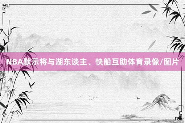 NBA默示将与湖东谈主、快船互助体育录像/图片