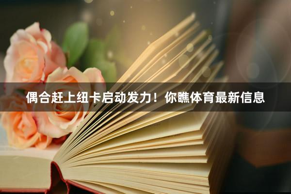 偶合赶上纽卡启动发力！你瞧体育最新信息