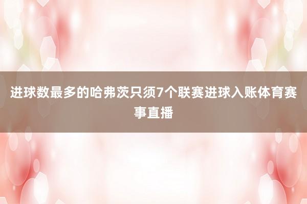 进球数最多的哈弗茨只须7个联赛进球入账体育赛事直播