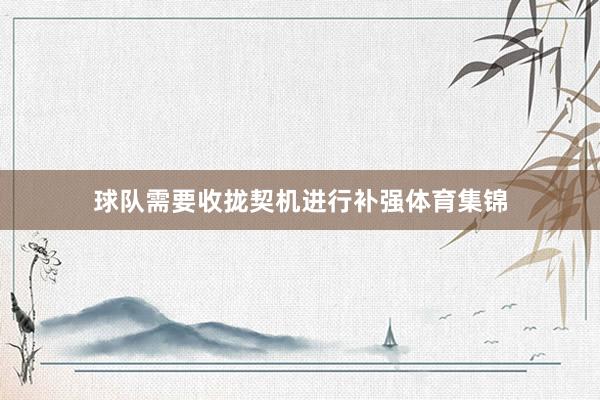球队需要收拢契机进行补强体育集锦