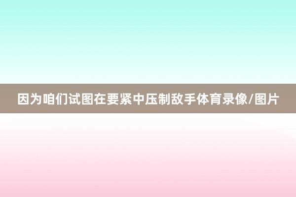 因为咱们试图在要紧中压制敌手体育录像/图片