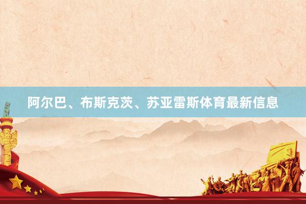 阿尔巴、布斯克茨、苏亚雷斯体育最新信息