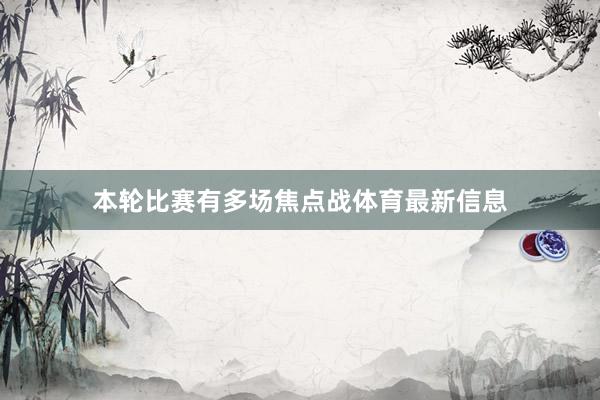 本轮比赛有多场焦点战体育最新信息