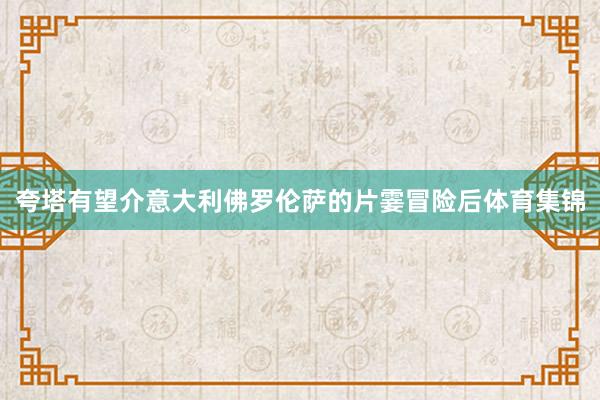 夸塔有望介意大利佛罗伦萨的片霎冒险后体育集锦