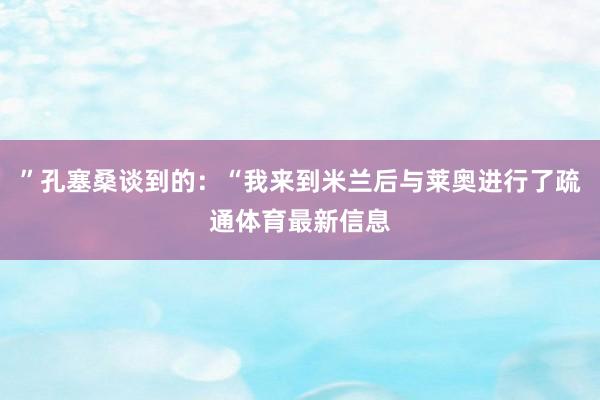 ”孔塞桑谈到的：“我来到米兰后与莱奥进行了疏通体育最新信息