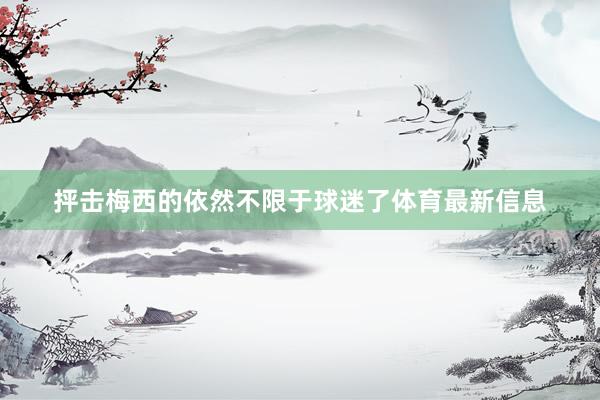 抨击梅西的依然不限于球迷了体育最新信息