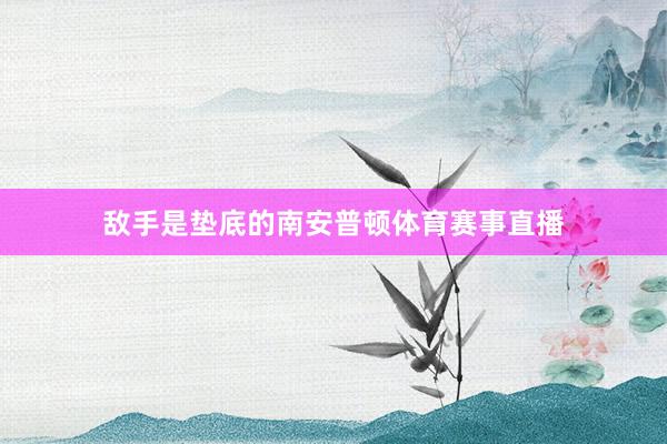 敌手是垫底的南安普顿体育赛事直播