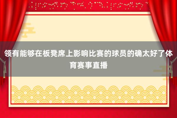 领有能够在板凳席上影响比赛的球员的确太好了体育赛事直播