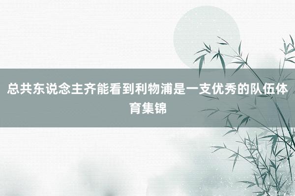 总共东说念主齐能看到利物浦是一支优秀的队伍体育集锦