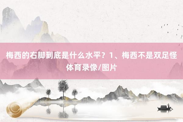 梅西的右脚到底是什么水平？1、梅西不是双足怪体育录像/图片