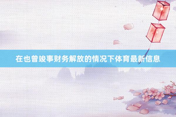 在也曾竣事财务解放的情况下体育最新信息