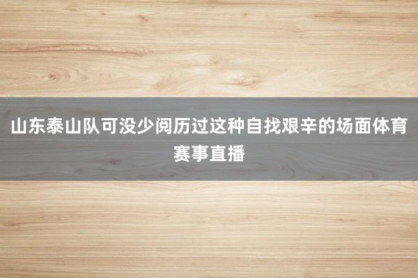 山东泰山队可没少阅历过这种自找艰辛的场面体育赛事直播