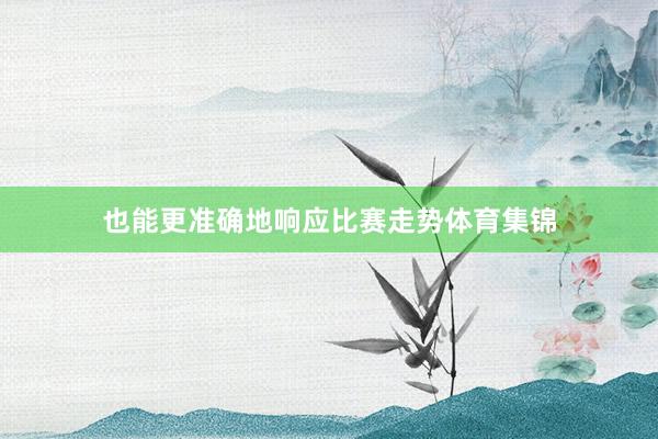 也能更准确地响应比赛走势体育集锦