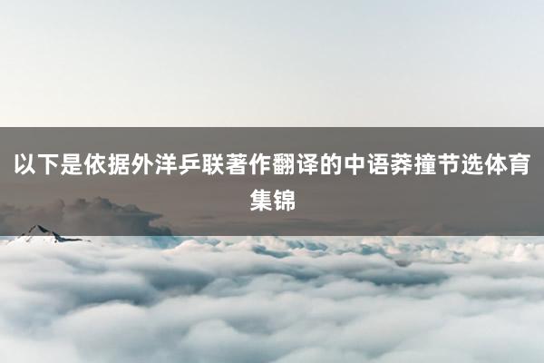 以下是依据外洋乒联著作翻译的中语莽撞节选体育集锦