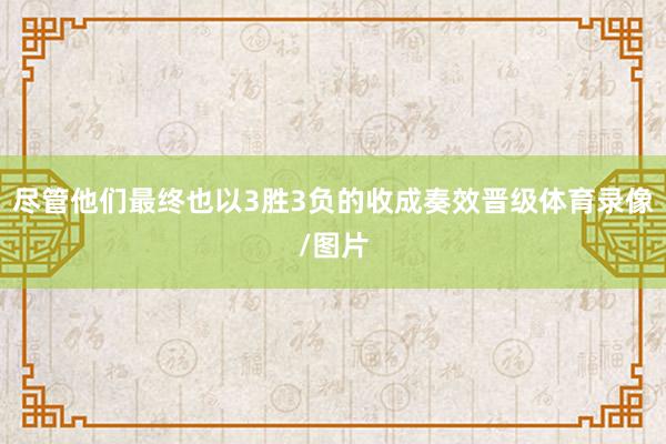 尽管他们最终也以3胜3负的收成奏效晋级体育录像/图片