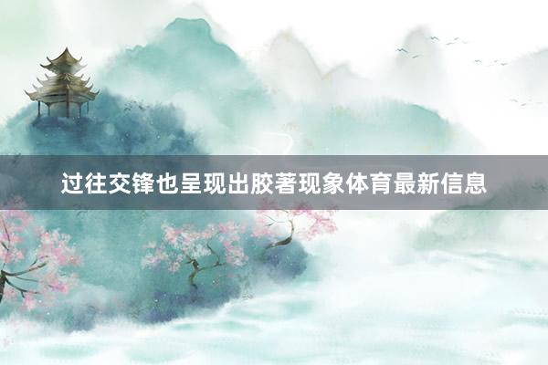 过往交锋也呈现出胶著现象体育最新信息