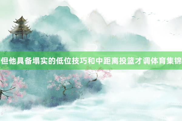 但他具备塌实的低位技巧和中距离投篮才调体育集锦