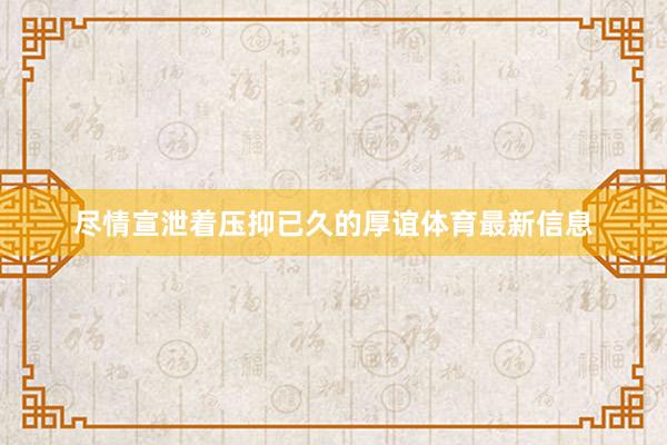 尽情宣泄着压抑已久的厚谊体育最新信息